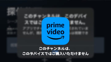 【プライムビデオ】「このチャンネルは、このデバイスではご購入いただけません」と表示され動画を視聴できない