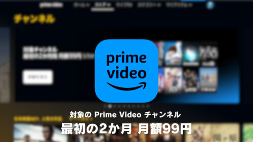 Amazon Prime Video 対象チャンネル 最初の2か月 月額99円キャンペーン（5/9まで）